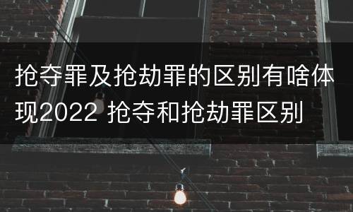 抢夺罪及抢劫罪的区别有啥体现2022 抢夺和抢劫罪区别