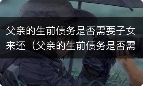父亲的生前债务是否需要子女来还（父亲的生前债务是否需要子女来还呢）