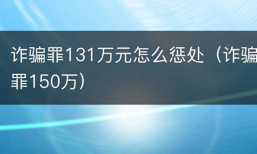 诈骗罪131万元怎么惩处(诈骗罪150万)