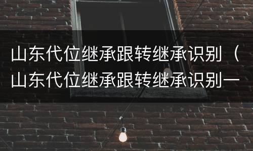 山东代位继承跟转继承识别（山东代位继承跟转继承识别一样吗）