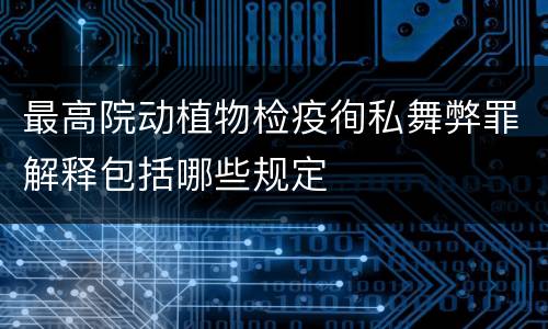 最高院动植物检疫徇私舞弊罪解释包括哪些规定