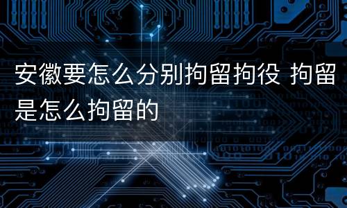 安徽要怎么分别拘留拘役 拘留是怎么拘留的