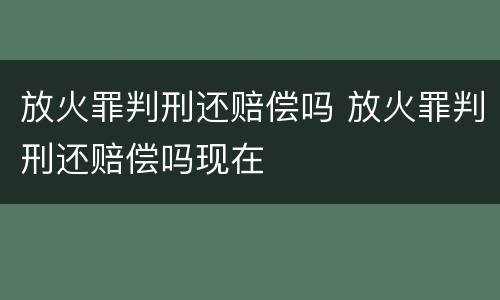 放火罪判刑还赔偿吗 放火罪判刑还赔偿吗现在