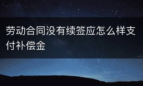 劳动合同没有续签应怎么样支付补偿金