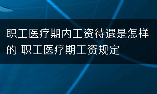 职工医疗期内工资待遇是怎样的 职工医疗期工资规定