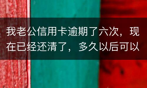我老公信用卡逾期了六次，现在已经还清了，多久以后可以贷款吗