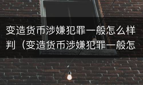变造货币涉嫌犯罪一般怎么样判（变造货币涉嫌犯罪一般怎么样判决）