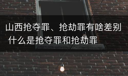 山西抢夺罪、抢劫罪有啥差别 什么是抢夺罪和抢劫罪