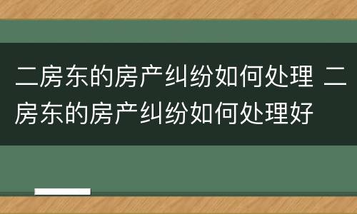 二房东的房产纠纷如何处理 二房东的房产纠纷如何处理好