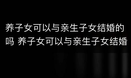 养子女可以与亲生子女结婚的吗 养子女可以与亲生子女结婚的吗