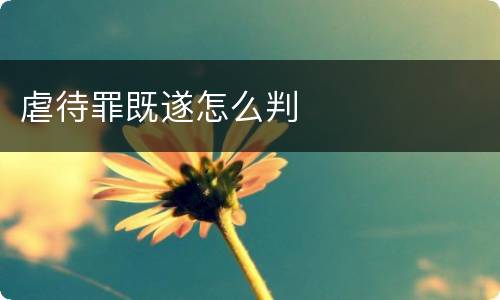 虐待罪既遂怎么判