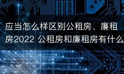 应当怎么样区别公租房、廉租房2022 公租房和廉租房有什么区别?2019年的