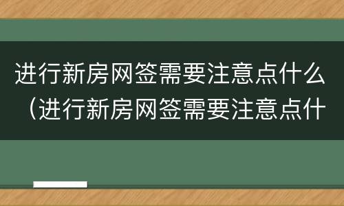 进行新房网签需要注意点什么（进行新房网签需要注意点什么问题）