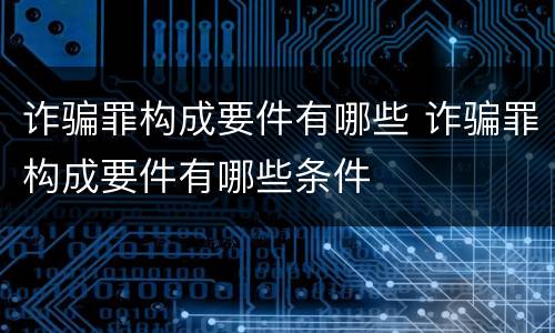 诈骗罪构成要件有哪些 诈骗罪构成要件有哪些条件