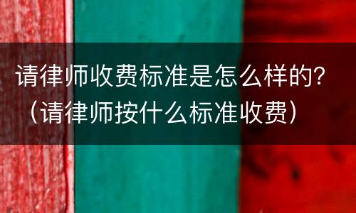 请律师收费标准是怎么样的？（请律师按什么标准收费）