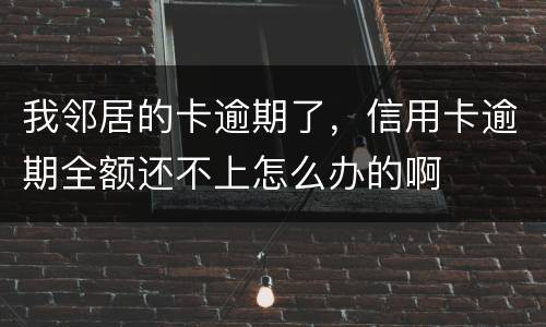 我邻居的卡逾期了，信用卡逾期全额还不上怎么办的啊