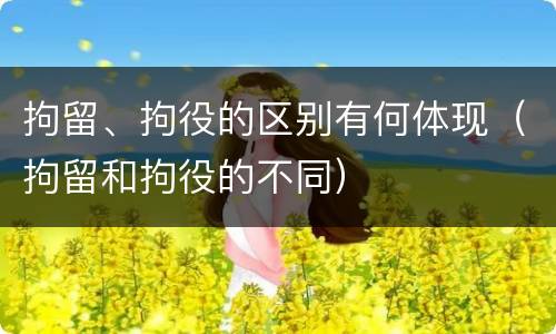 拘留、拘役的区别有何体现（拘留和拘役的不同）