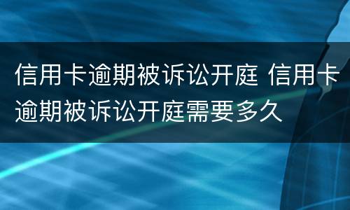 信用卡逾期被诉讼开庭 信用卡逾期被诉讼开庭需要多久