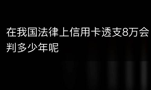 在我国法律上信用卡透支8万会判多少年呢