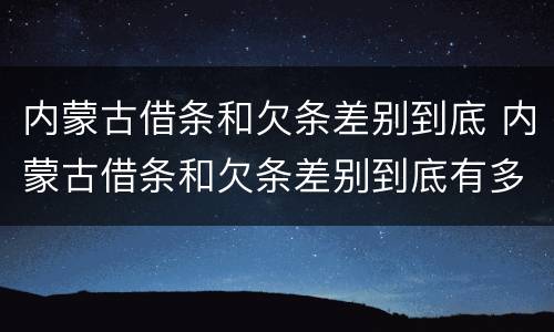 内蒙古借条和欠条差别到底 内蒙古借条和欠条差别到底有多大