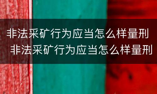非法采矿行为应当怎么样量刑 非法采矿行为应当怎么样量刑