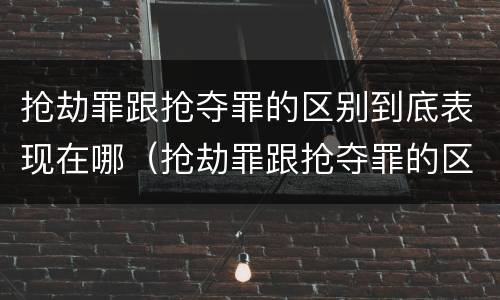 抢劫罪跟抢夺罪的区别到底表现在哪（抢劫罪跟抢夺罪的区别到底表现在哪方面）