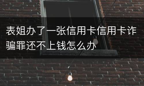 表姐办了一张信用卡信用卡诈骗罪还不上钱怎么办