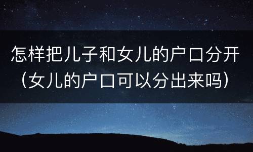 怎样把儿子和女儿的户口分开（女儿的户口可以分出来吗）