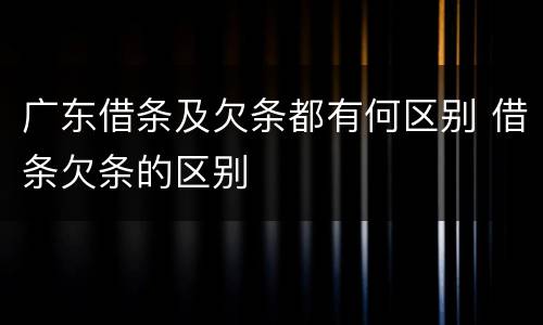 广东借条及欠条都有何区别 借条欠条的区别