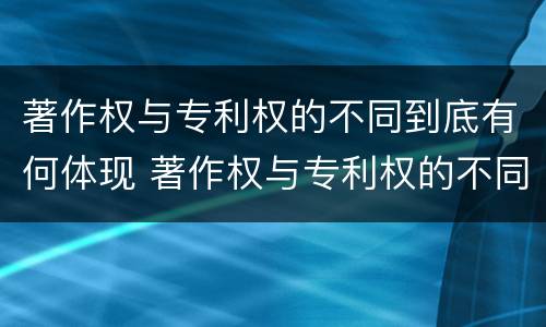 著作权与专利权的不同到底有何体现 著作权与专利权的不同到底有何体现呢
