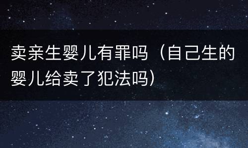 卖亲生婴儿有罪吗（自己生的婴儿给卖了犯法吗）