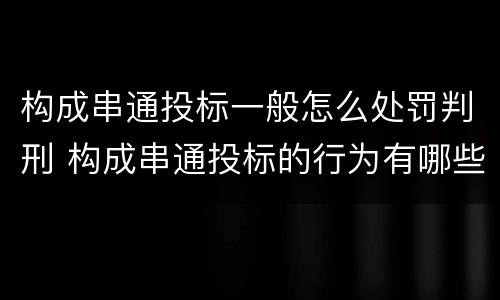 构成串通投标一般怎么处罚判刑 构成串通投标的行为有哪些