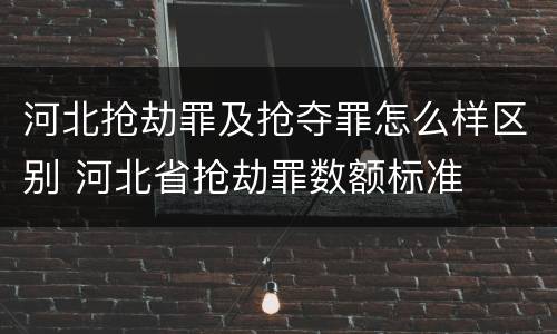 河北抢劫罪及抢夺罪怎么样区别 河北省抢劫罪数额标准