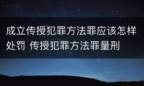 成立传授犯罪方法罪应该怎样处罚 传授犯罪方法罪量刑