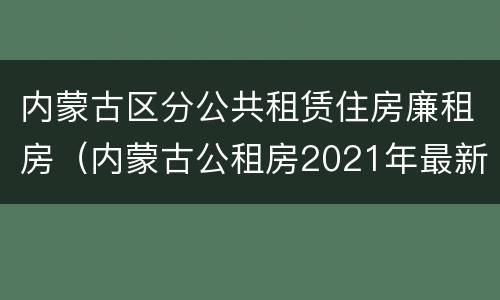 内蒙古区分公共租赁住房廉租房（内蒙古公租房2021年最新通知）