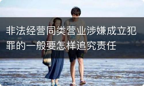 非法经营同类营业涉嫌成立犯罪的一般要怎样追究责任