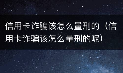 信用卡诈骗该怎么量刑的（信用卡诈骗该怎么量刑的呢）