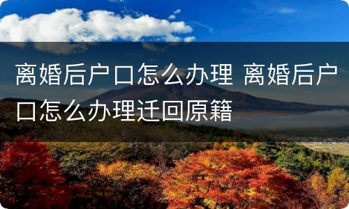 离婚后户口怎么办理 离婚后户口怎么办理迁回原籍