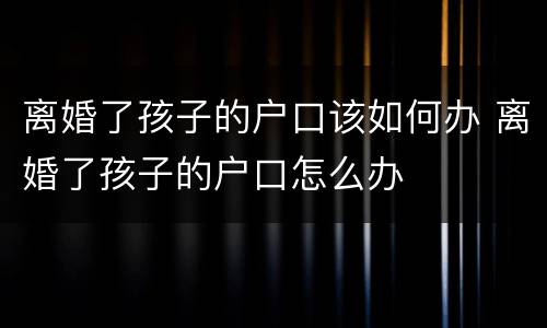 离婚了孩子的户口该如何办 离婚了孩子的户口怎么办