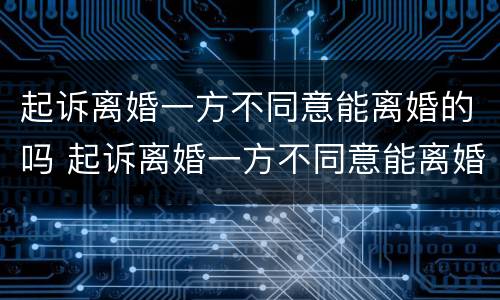 起诉离婚一方不同意能离婚的吗 起诉离婚一方不同意能离婚的吗怎么办