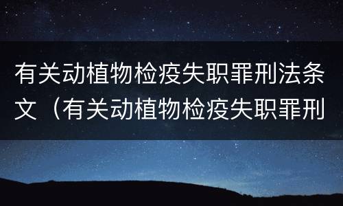 有关动植物检疫失职罪刑法条文（有关动植物检疫失职罪刑法条文规定）