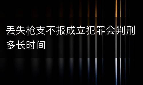 丢失枪支不报成立犯罪会判刑多长时间