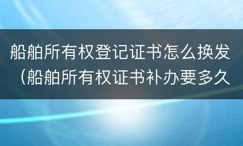 船舶所有权登记证书怎么换发（船舶所有权证书补办要多久）