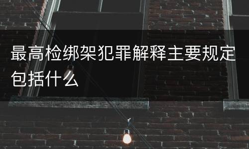 最高检绑架犯罪解释主要规定包括什么