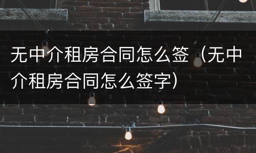无中介租房合同怎么签（无中介租房合同怎么签字）