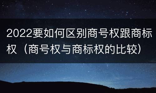 2022要如何区别商号权跟商标权（商号权与商标权的比较）