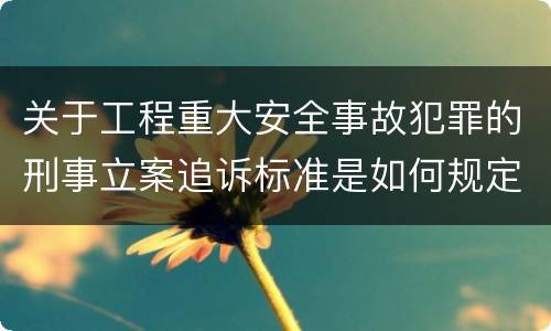 关于工程重大安全事故犯罪的刑事立案追诉标准是如何规定