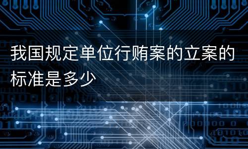 我国规定单位行贿案的立案的标准是多少