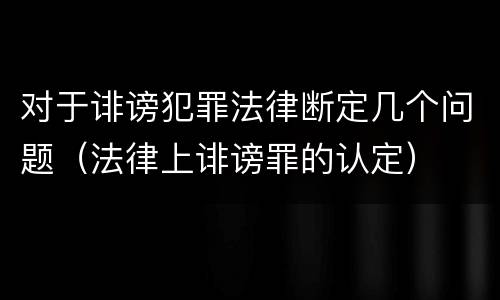 对于诽谤犯罪法律断定几个问题（法律上诽谤罪的认定）