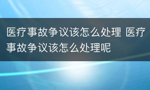 医疗事故争议该怎么处理 医疗事故争议该怎么处理呢